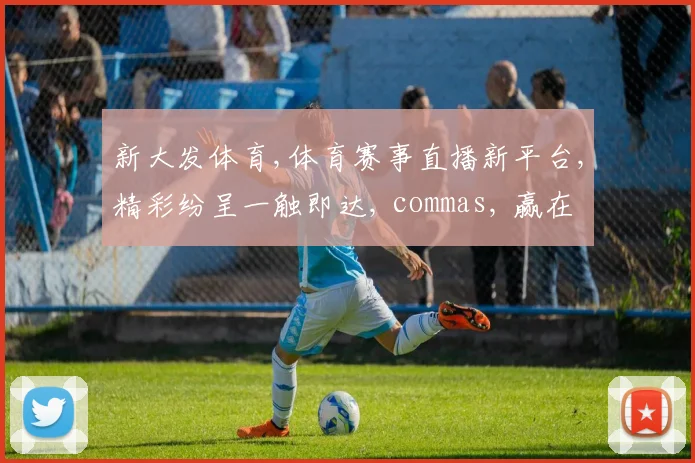 新大发体育,体育赛事直播新平台,精彩纷呈一触即达, commas, 赢在起点