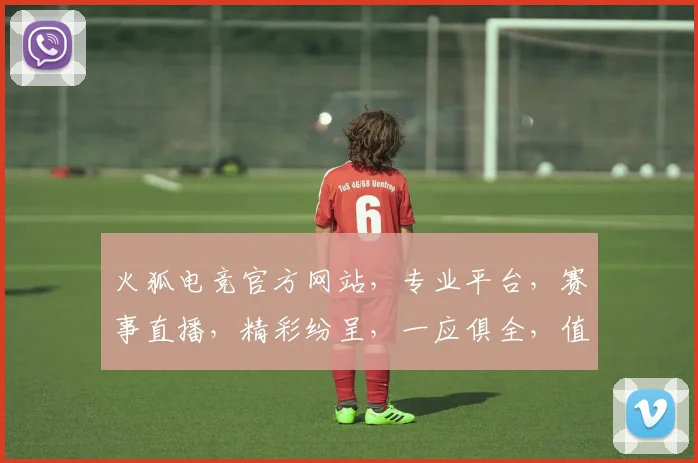 火狐电竞官方网站，专业平台，赛事直播，精彩纷呈，一应俱全，值得关注，