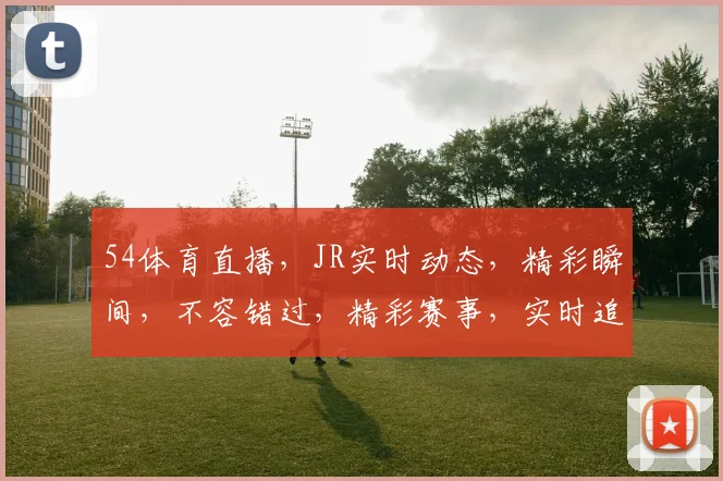 54体育直播，JR实时动态，精彩瞬间，不容错过，精彩赛事，实时追踪，尽在掌握