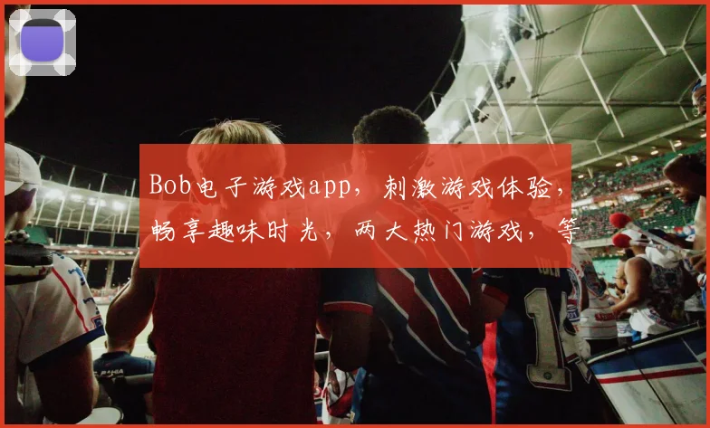 Bob电子游戏app，刺激游戏体验，畅享趣味时光，两大热门游戏，等你来挑战