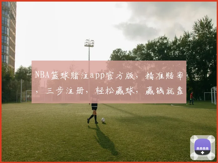 NBA篮球赌注app官方版，精准赔率，三步注册，轻松赢球，赢钱就靠它