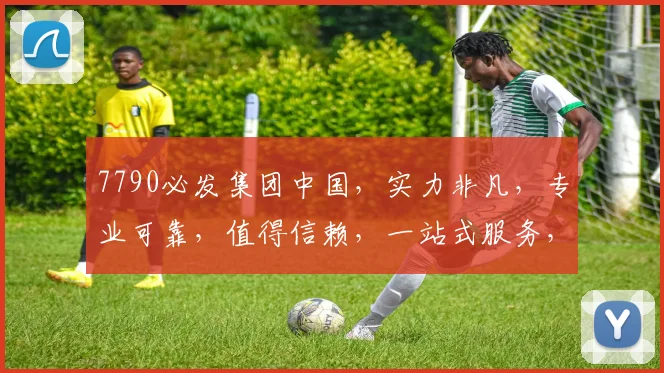 7790必发集团中国，实力非凡，专业可靠，值得信赖，一站式服务，三重保障