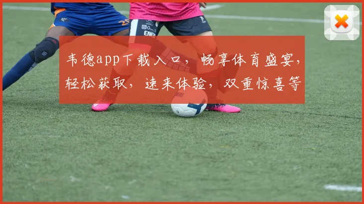 韦德app下载入口，畅享体育盛宴，轻松获取，速来体验，双重惊喜等你来