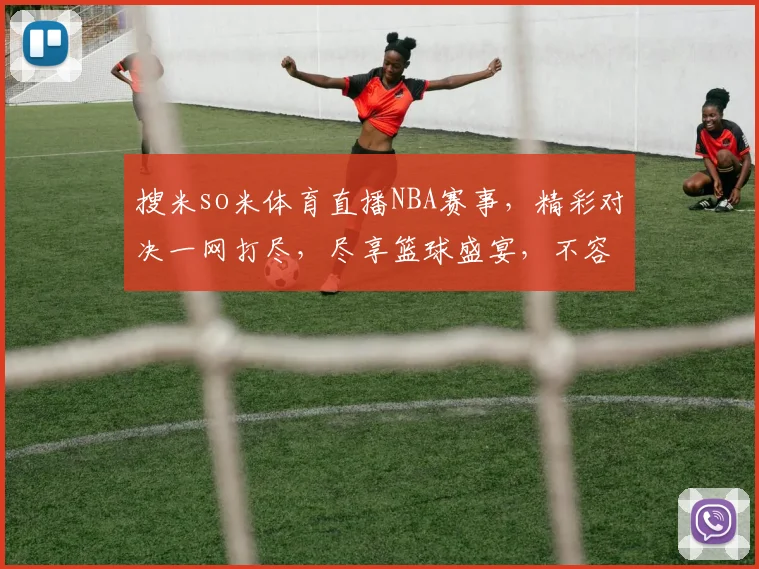 搜米so米体育直播NBA赛事，精彩对决一网打尽，尽享篮球盛宴，不容错过