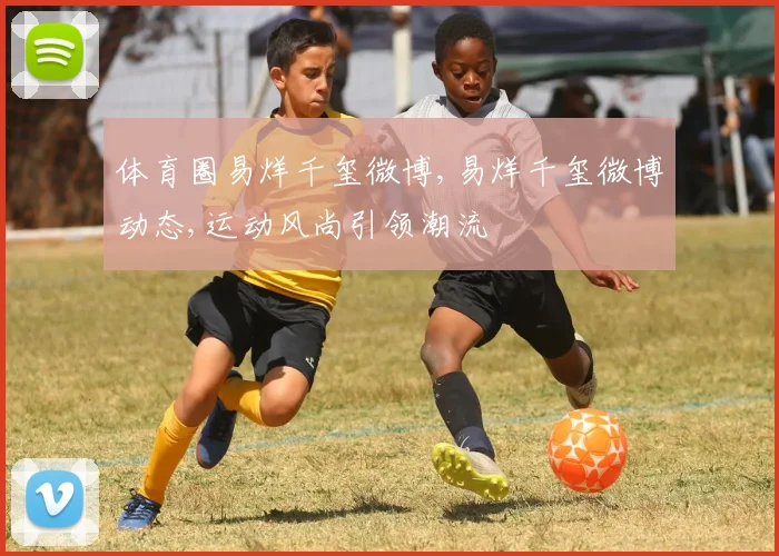 体育圈易烊千玺微博,易烊千玺微博动态,运动风尚引领潮流