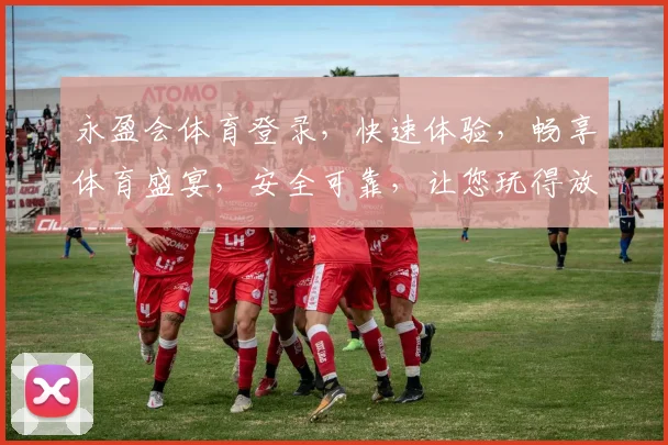 永盈会体育登录，快速体验，畅享体育盛宴，安全可靠，让您玩得放心