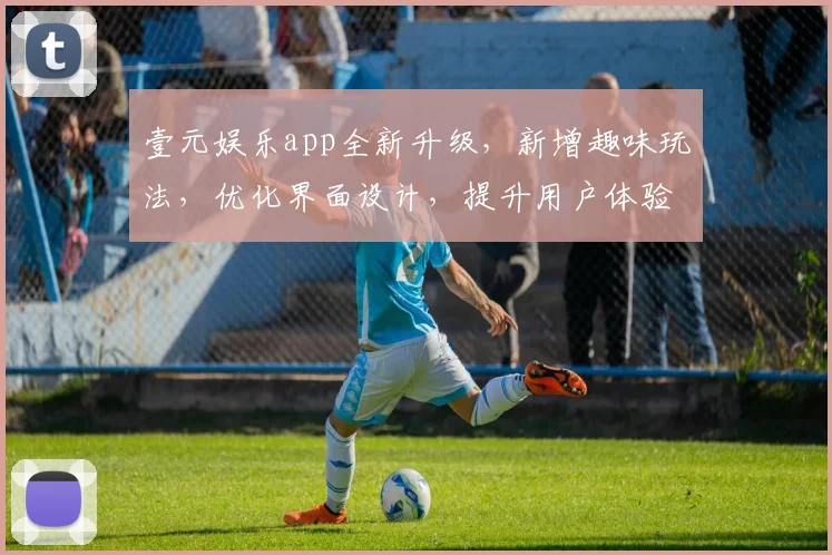 壹元娱乐app全新升级，新增趣味玩法，优化界面设计，提升用户体验，三大亮点不容错过，惊喜连连