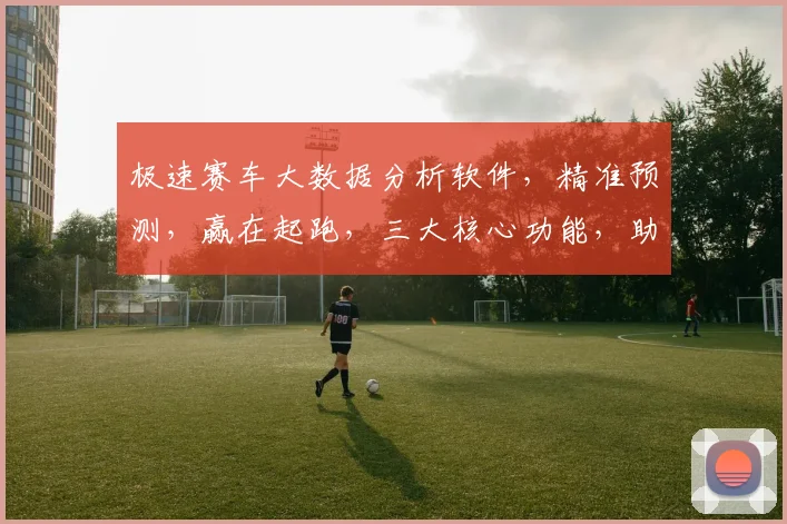 极速赛车大数据分析软件，精准预测，赢在起跑，三大核心功能，助力赛车赢家