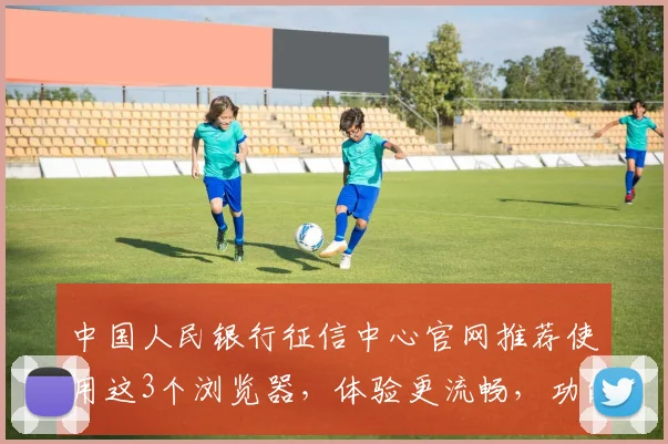 中国人民银行征信中心官网推荐使用这3个浏览器，体验更流畅，功能更全面，3个浏览器，您知道吗