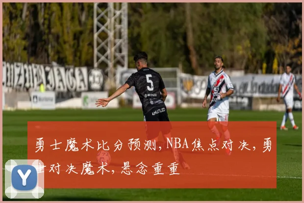 勇士魔术比分预测,NBA焦点对决,勇士对决魔术,悬念重重