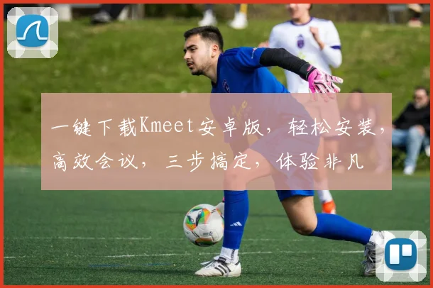 一键下载Kmeet安卓版，轻松安装，高效会议，三步搞定，体验非凡