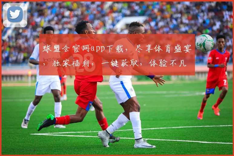 球盟会官网app下载，尽享体育盛宴，独家福利，一键获取，体验不凡