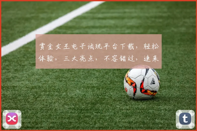 赏金女王电子试玩平台下载，轻松体验，三大亮点，不容错过，速来下载